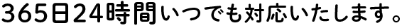 365日24時間いつでも対応いたします。