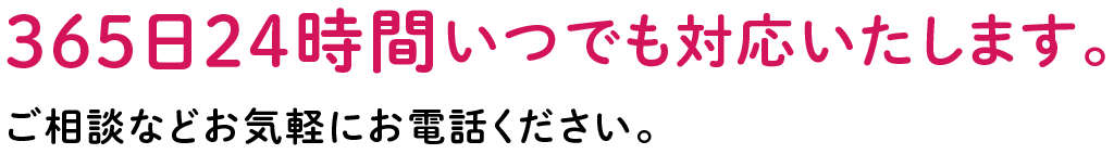 365日24時間いつでも対応いたします。ご相談などお気軽にお電話ください。