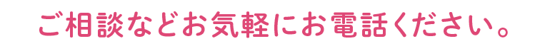 ご相談などお気軽にお電話ください